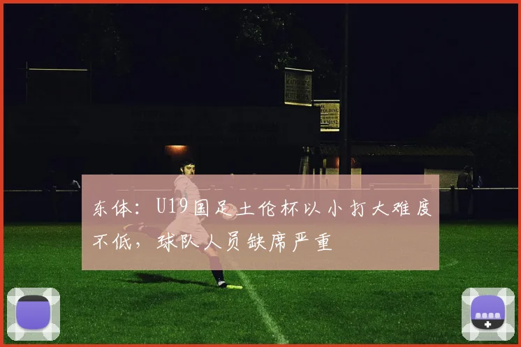 东体：U19国足土伦杯以小打大难度不低，球队人员缺席严重